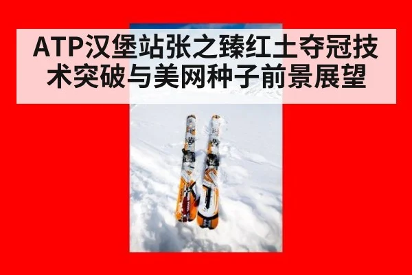 ATP汉堡站张之臻红土夺冠技术突破与美网种子前景展望