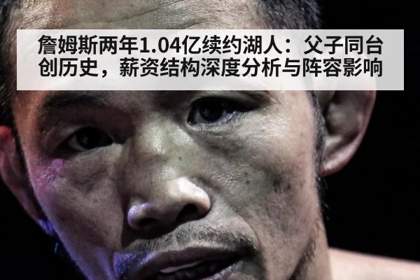 詹姆斯两年1.04亿续约湖人：父子同台创历史，薪资结构深度分析与阵容影响