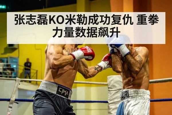 张志磊KO米勒成功复仇 重拳力量数据飙升