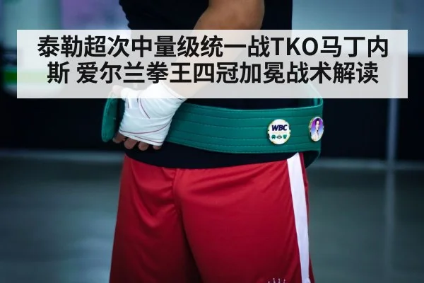 泰勒超次中量级统一战TKO马丁内斯 爱尔兰拳王四冠加冕战术解读