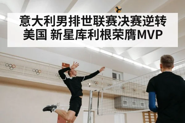 意大利男排世联赛决赛逆转美国 新星库利根荣膺MVP