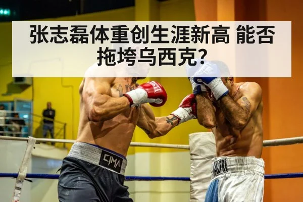 张志磊体重创生涯新高 能否拖垮乌西克？